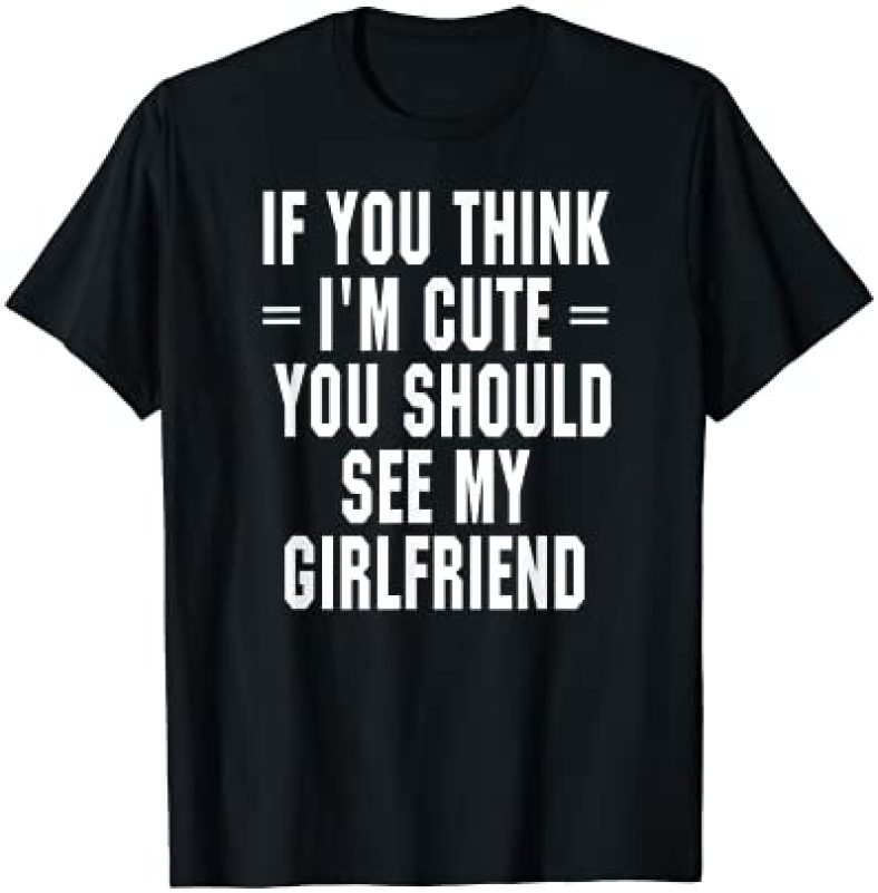 If You Think I’m Cute You Should See My Girlfriend T Shirt